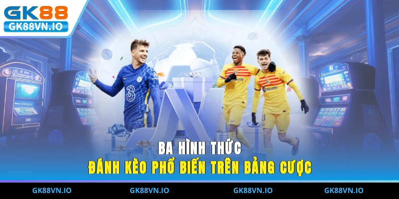 Ba hình thức đánh kèo phổ biến trên bảng cược