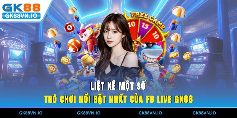 Liệt kê một số trò chơi nổ bật nhất của FB LIVE GK88