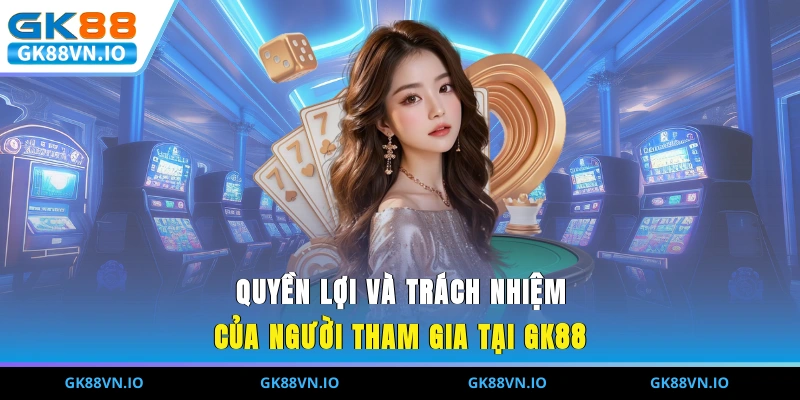 Quyền lợi và trách nhiệm của người tham gia tại GK88