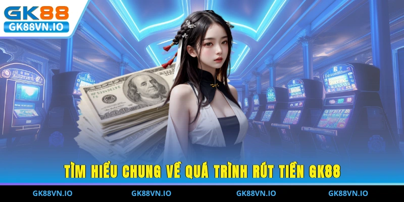 Tìm hiểu chung về quá trình rút tiền GK88